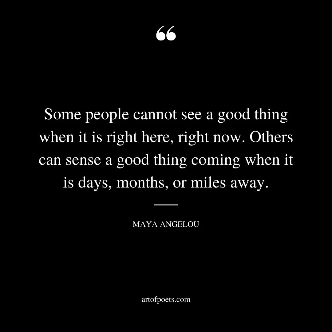 Some people cannot see a good thing when it is right here right now. Others can sense a good thing coming when it is days months or miles away