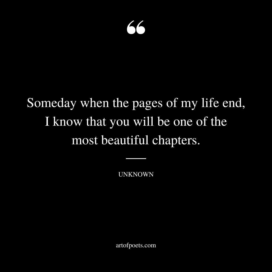 Someday when the pages of my life end I know that you will be one of the most beautiful chapters. – Unknown