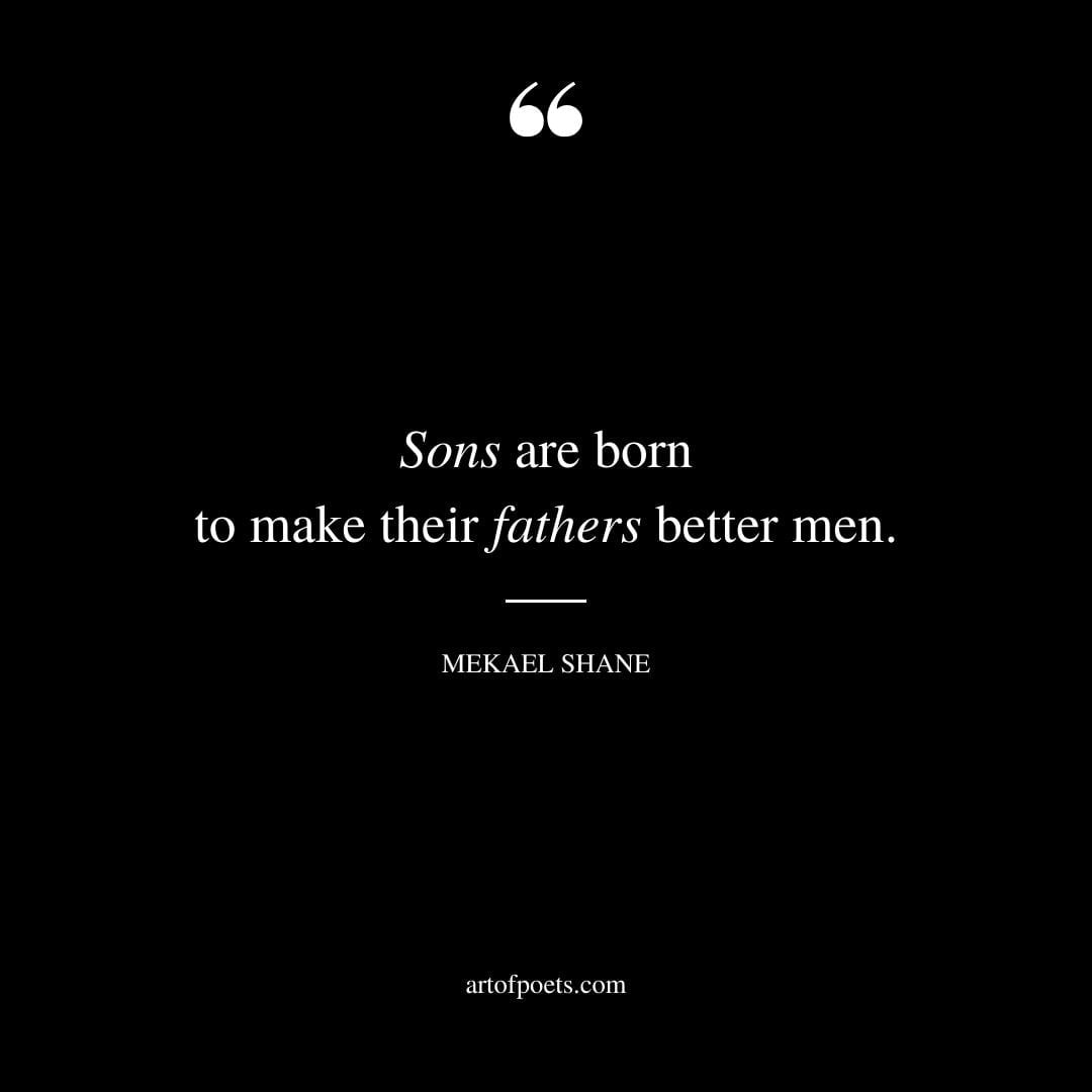 Sons are born to make their fathers better men. ― Mekael Shane