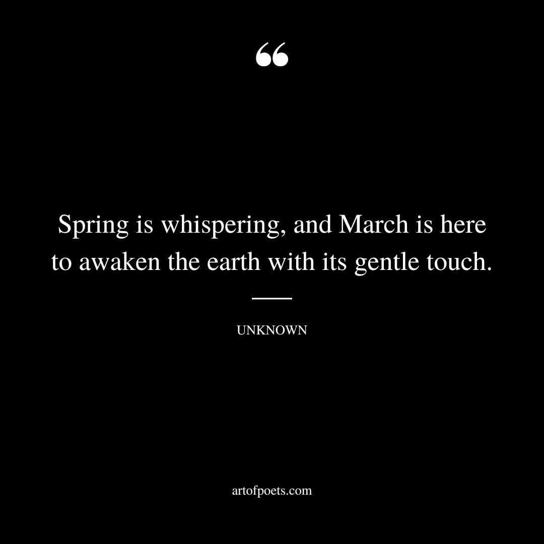 Spring is whispering and March is here to awaken the earth with its gentle touch