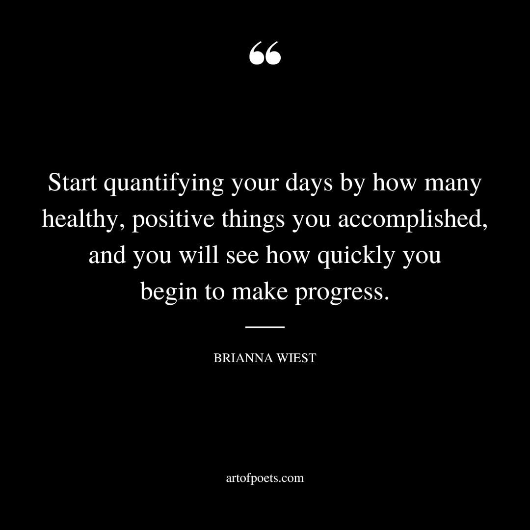 Start quantifying your days by how many healthy positive things you accomplished and you will see how quickly you begin to make progress
