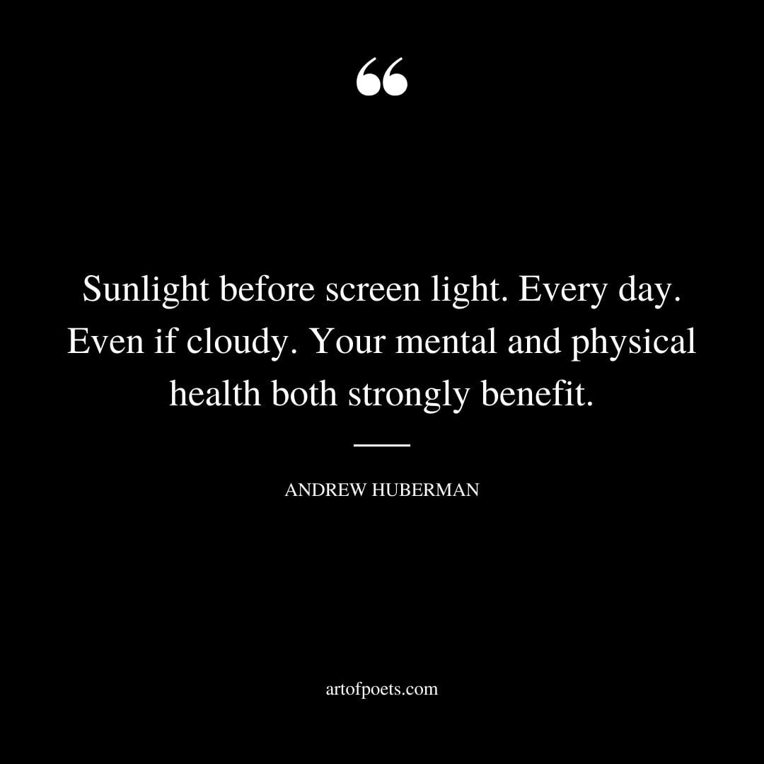 Sunlight before screen light. Every day. Even if cloudy. Your mental and physical health both strongly benefit