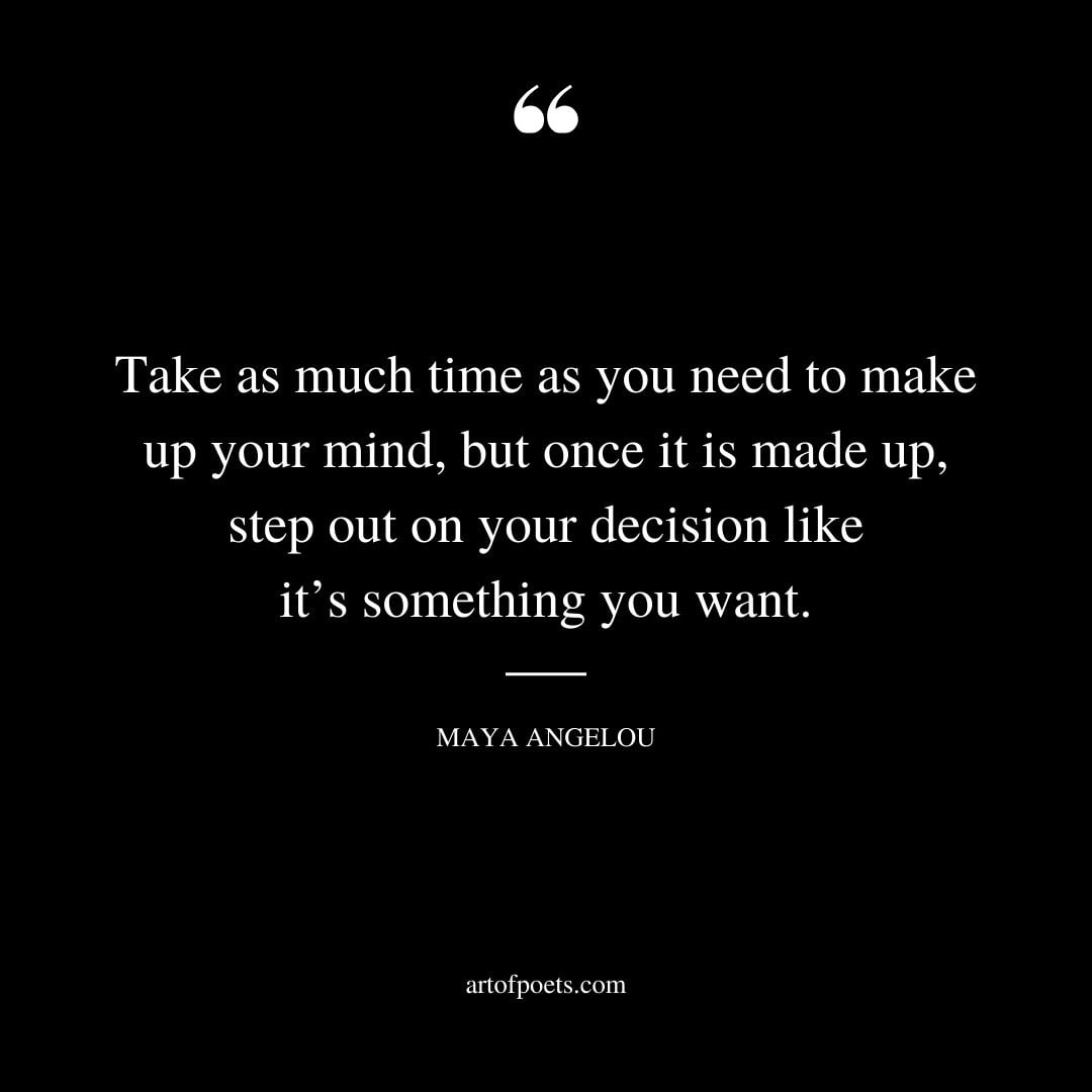 Take as much time as you need to make up your mind but once it is made up step out on your decision like its something you want