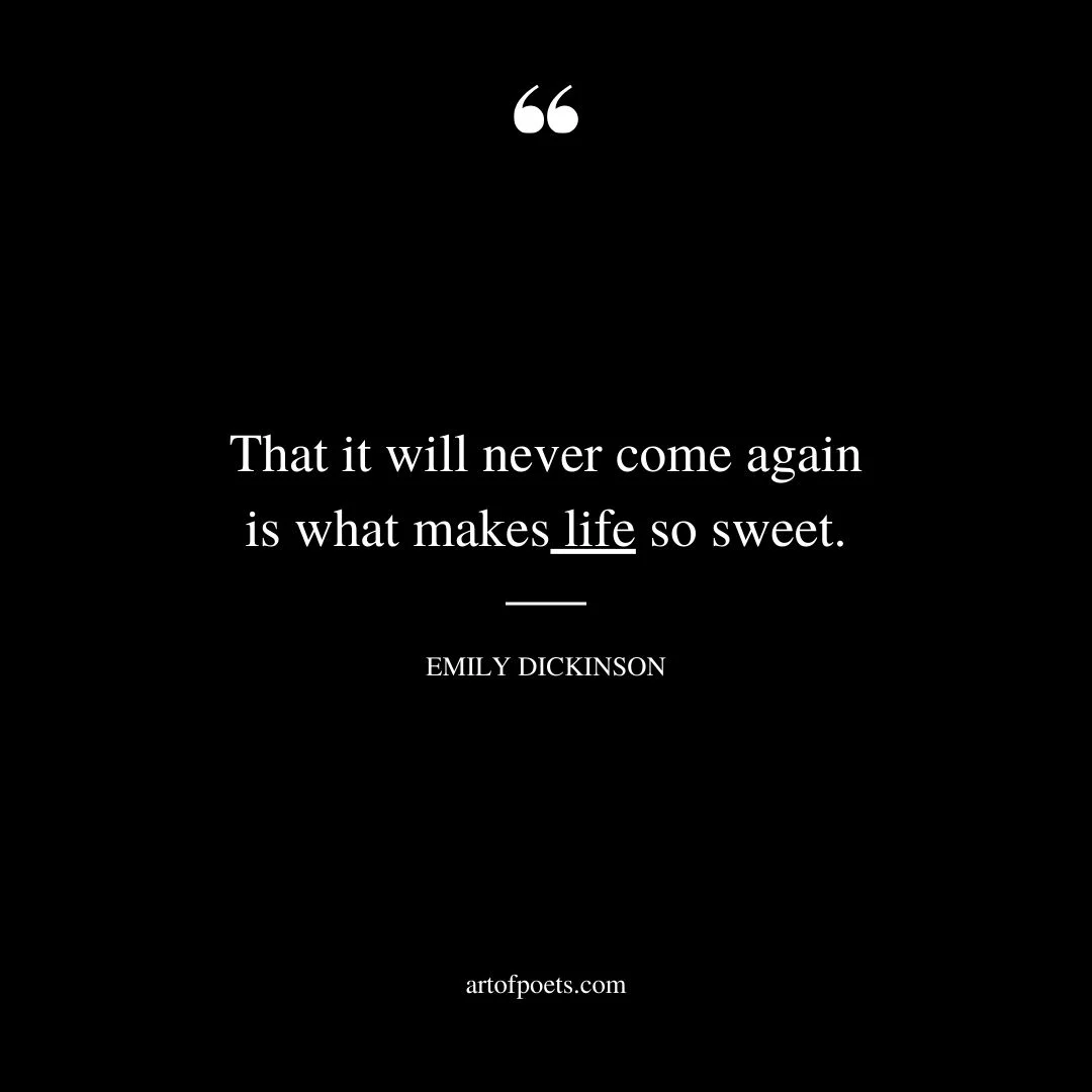 That it will never come again is what makes life so sweet