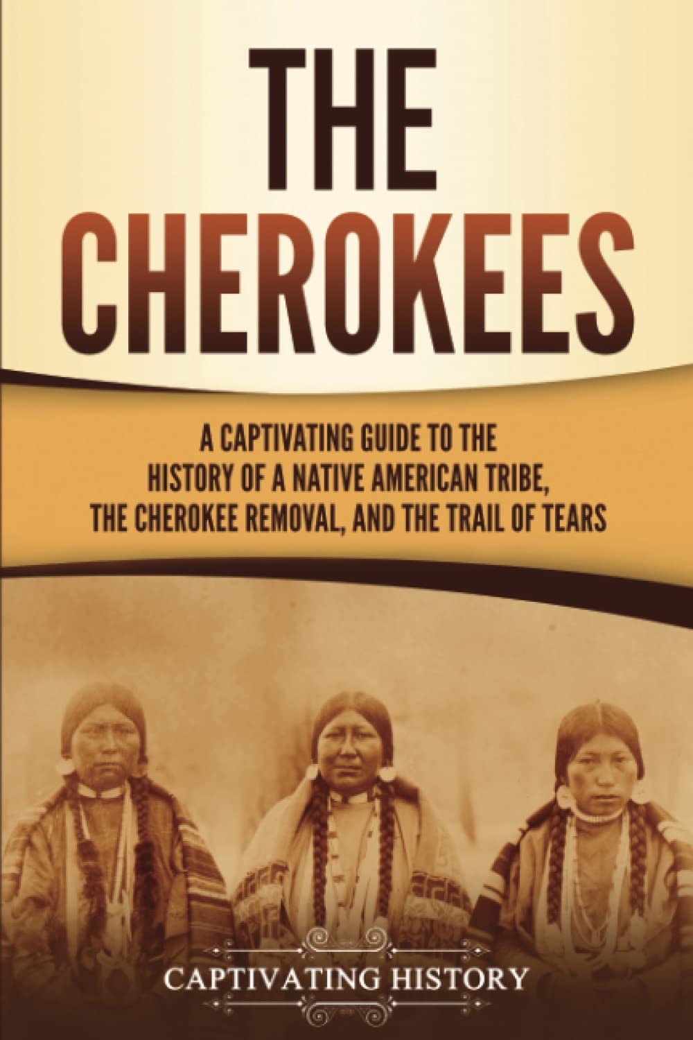 The Cherokees A Captivating Guide to the History of a Native American Tribe the Cherokee Removal and the Trail of Tears Indigenous People