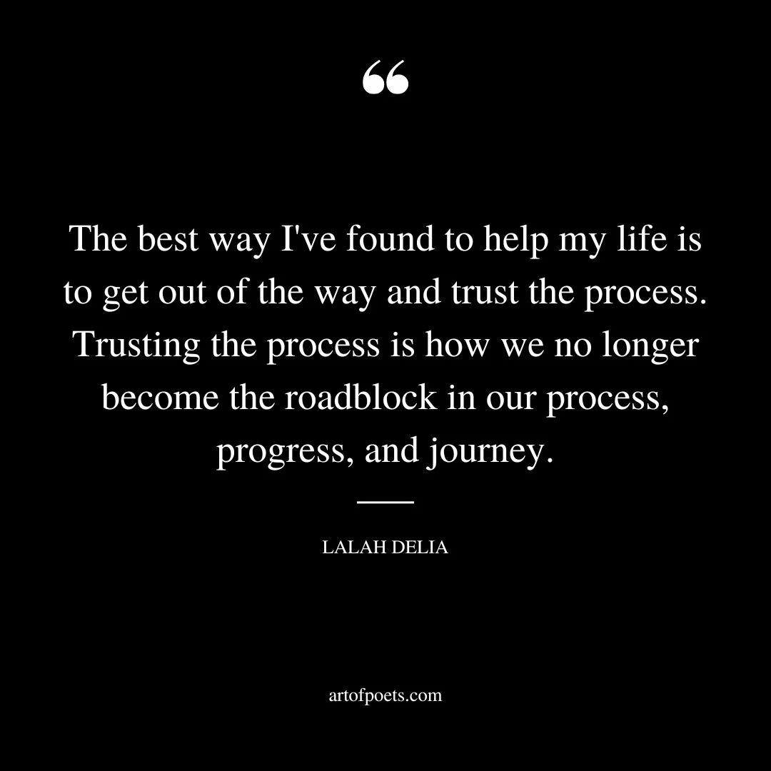 The best way Ive found to help my life is to get out of the way and trust the process