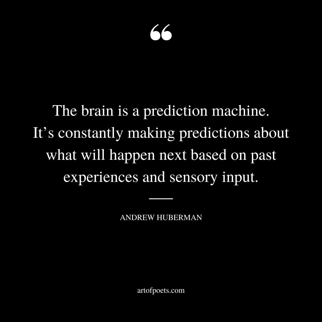 The brain is a prediction machine. Its constantly making predictions about what will happen next based on past experiences and sensory input. — Andrew Huberman