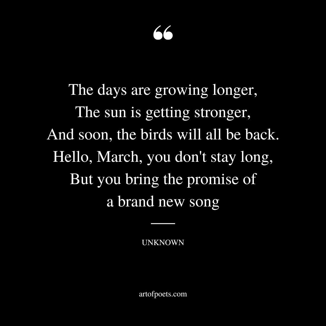 The days are growing longer The sun is getting stronger And soon the birds will all be back. Hello March you dont stay long