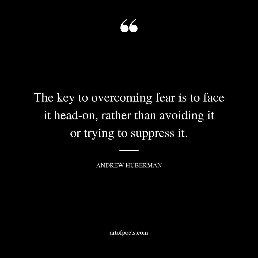 The key to overcoming fear is to face it head on rather than avoiding it or trying to suppress it