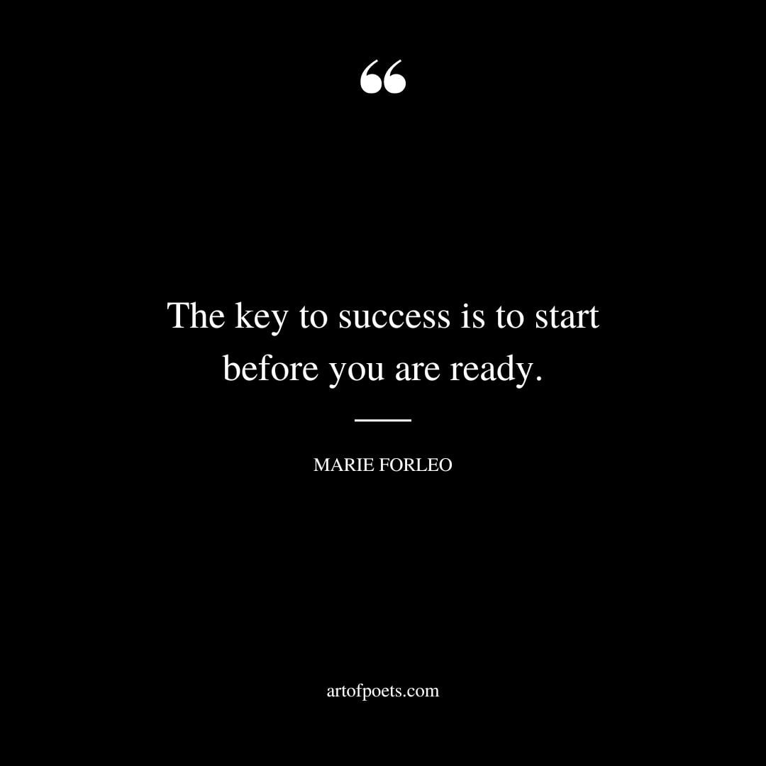 The key to success is to start before you are ready. – Marie Forleo