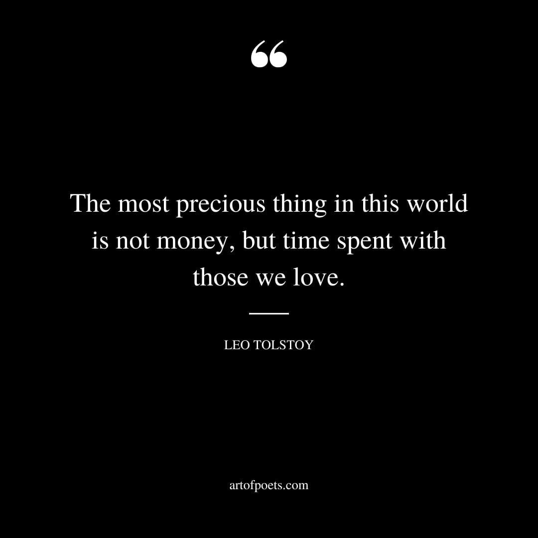 The most precious thing in this world is not money but time spent with those we love. Leo Tolstoy