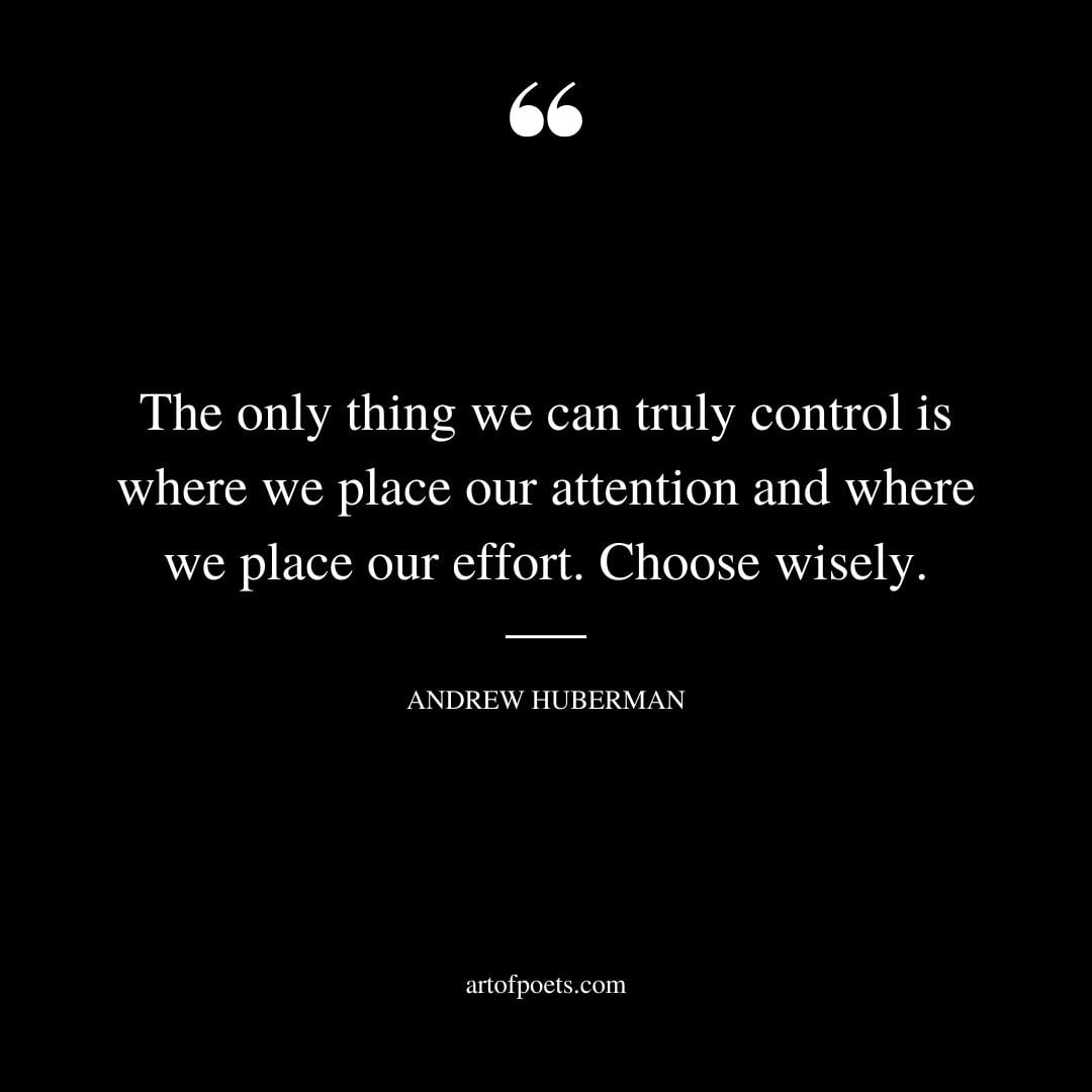 The only thing we can truly control is where we place our attention and where we place our effort. Choose wisely