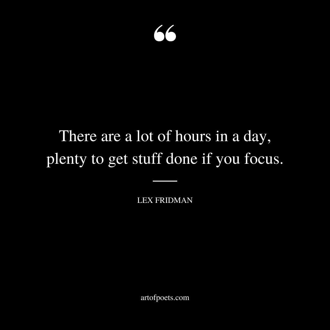 There are a lot of hours in a day plenty to get stuff done if you focus. – Lex Fridman