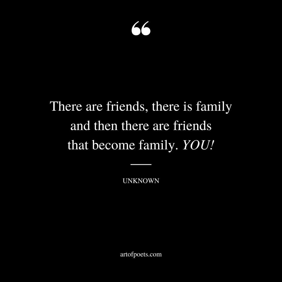 There are friends there is family and then there are friends that become family. YOU