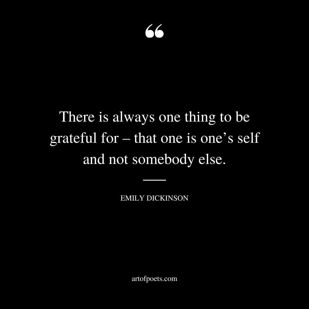 There is always one thing to be grateful for – that one is ones self and not somebody else