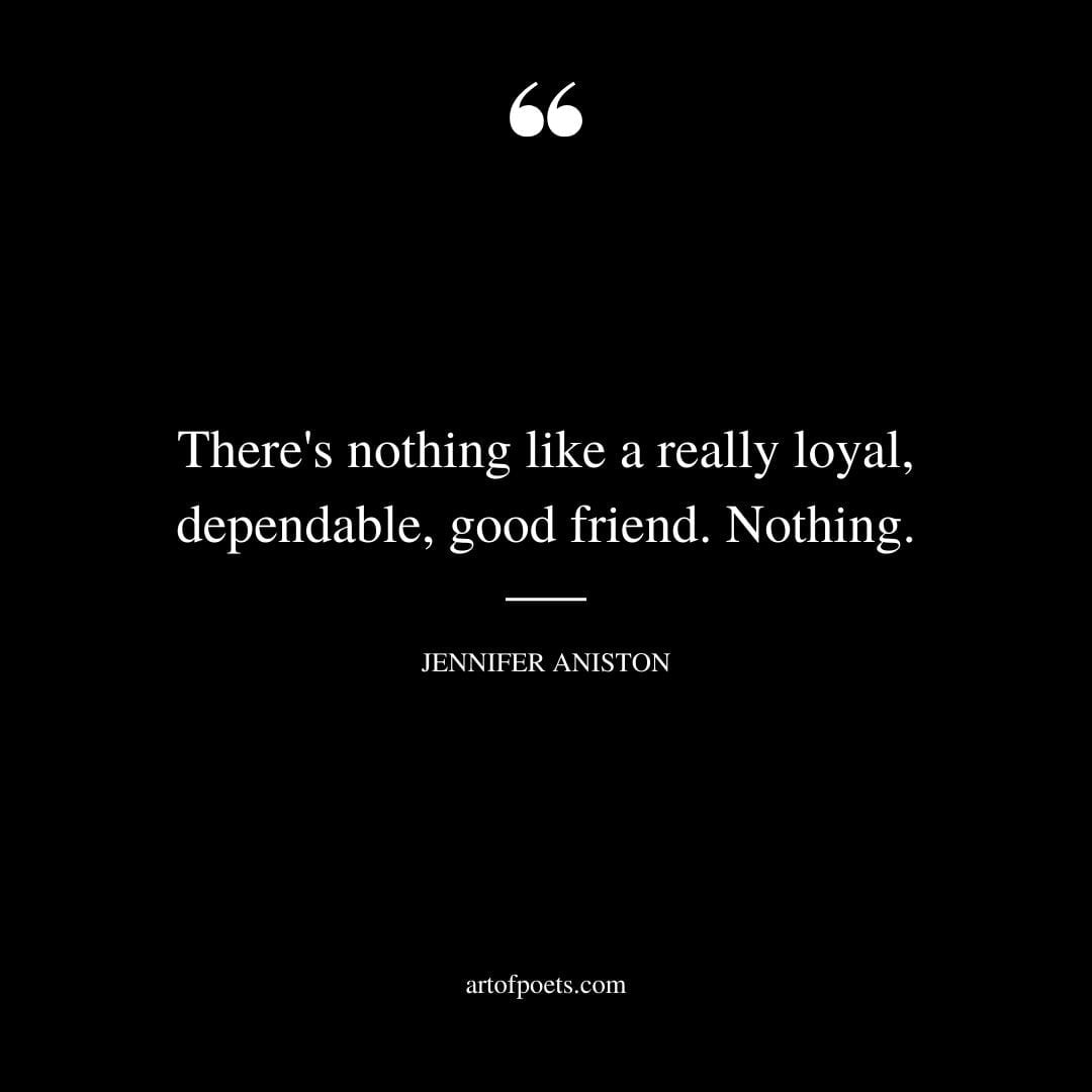 Theres nothing like a really loyal dependable good friend. Nothing. Jennifer Aniston