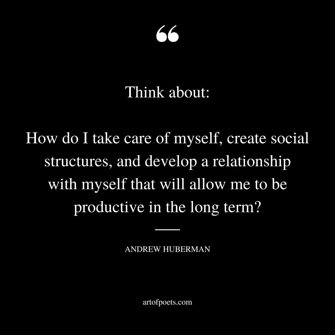 Think about How do I take care of myself create social structures and develop a relationship with myself that will allow me to be productive in the long term