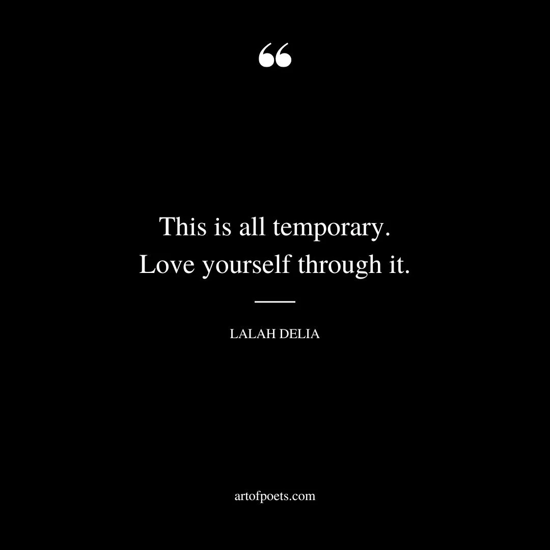 This is all temporary. Love yourself through it