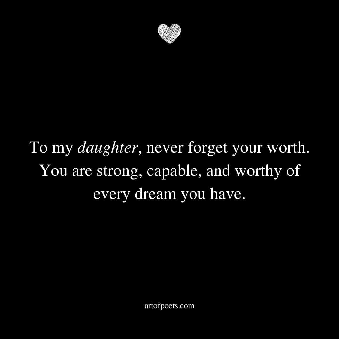 To my daughter never forget your worth. You are strong capable and worthy of every dream you have. Unknown