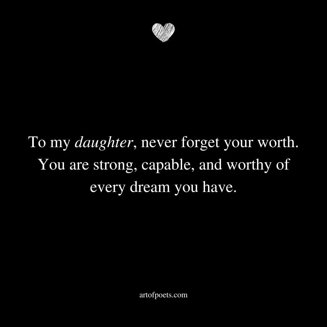 To my daughter never forget your worth. You are strong capable and worthy of every dream you have. Unknown