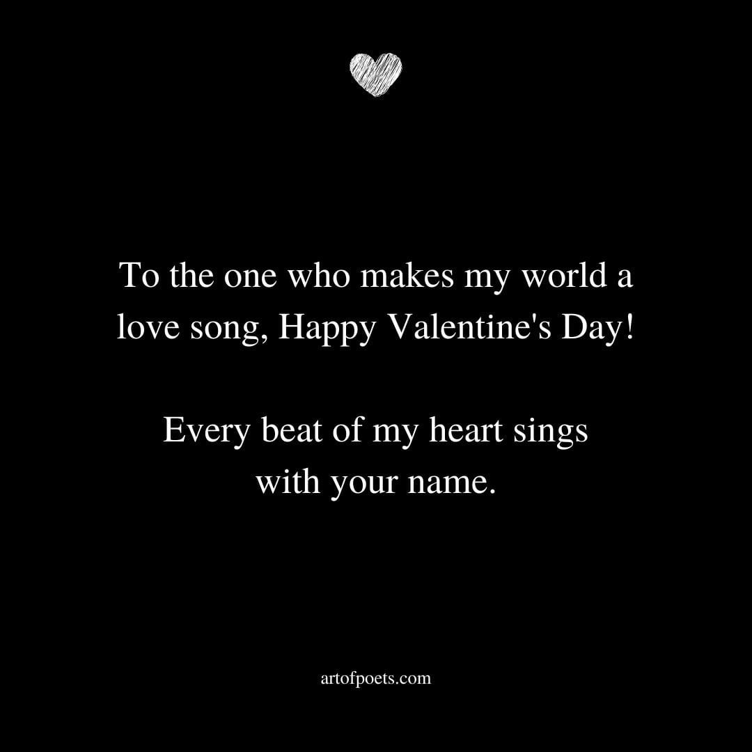 To the one who makes my world a love song Happy Valentines Day Every beat of my heart sings with your name