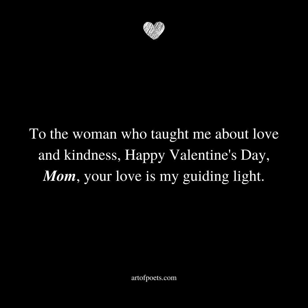 To the woman who taught me about love and kindness Happy Valentines Day Mom. Your love is my guiding light