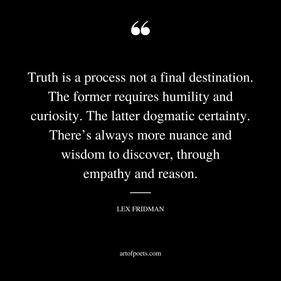 Truth is a process not a final destination. The former requires humility and curiosity. The latter dogmatic certainty
