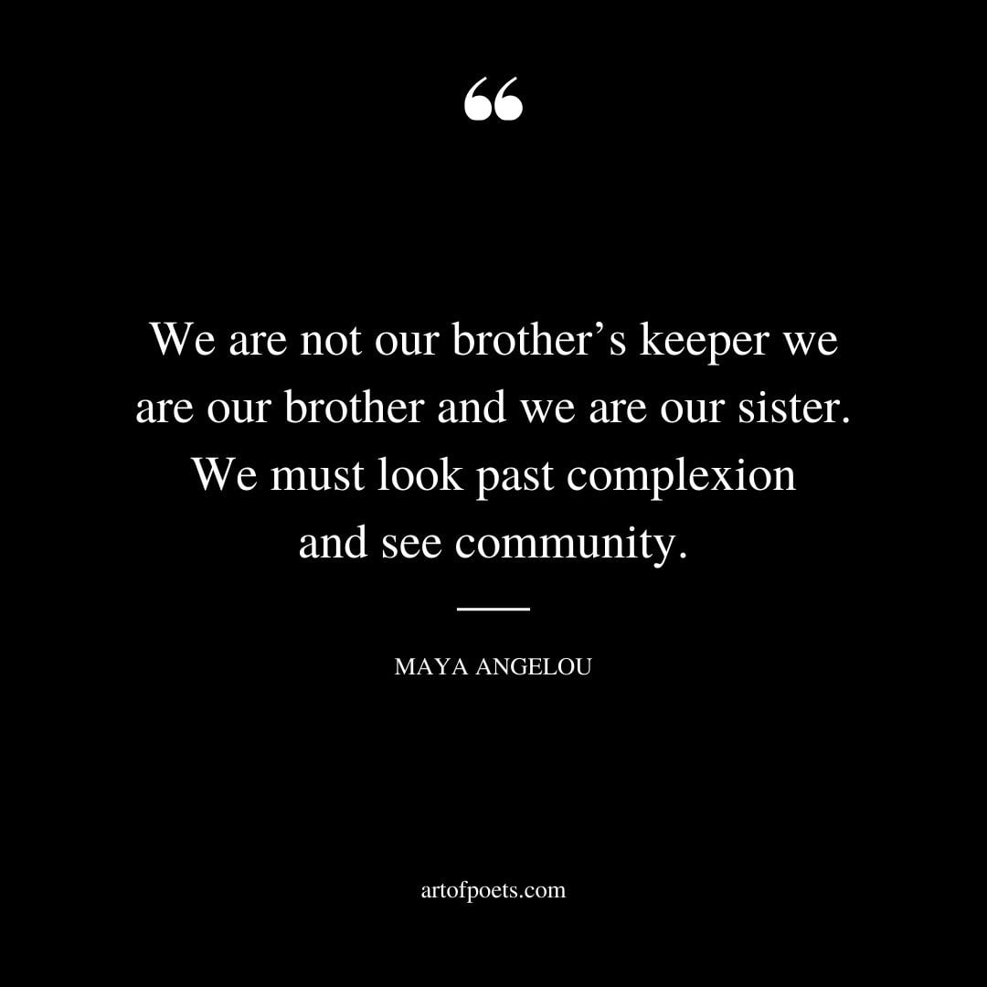 We are not our brothers keeper we are our brother and we are our sister. We must look past complexion and see community