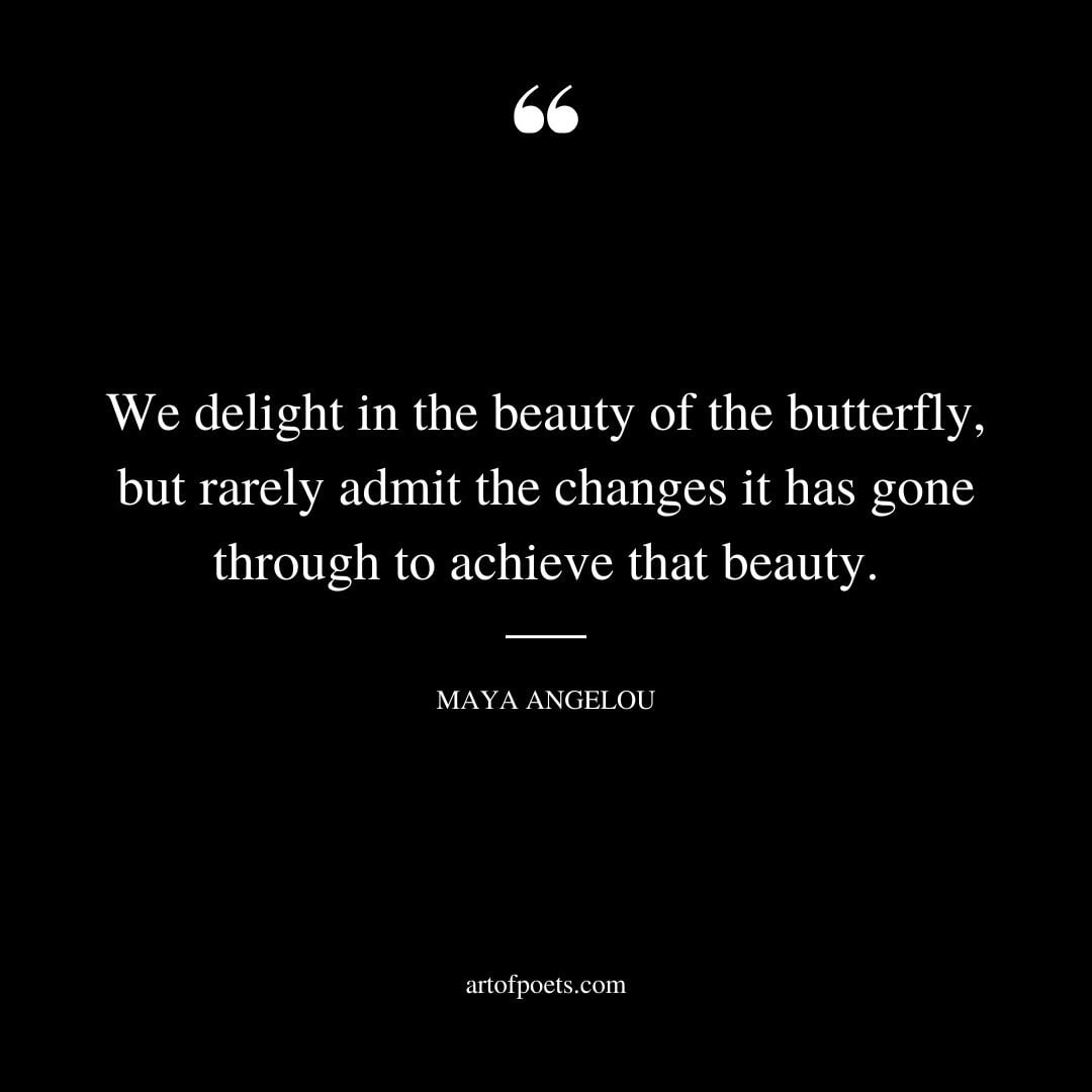 We delight in the beauty of the butterfly but rarely admit the changes it has gone through to achieve that beauty