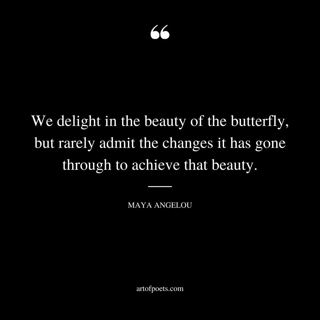 We delight in the beauty of the butterfly but rarely admit the changes it has gone through to achieve that beauty