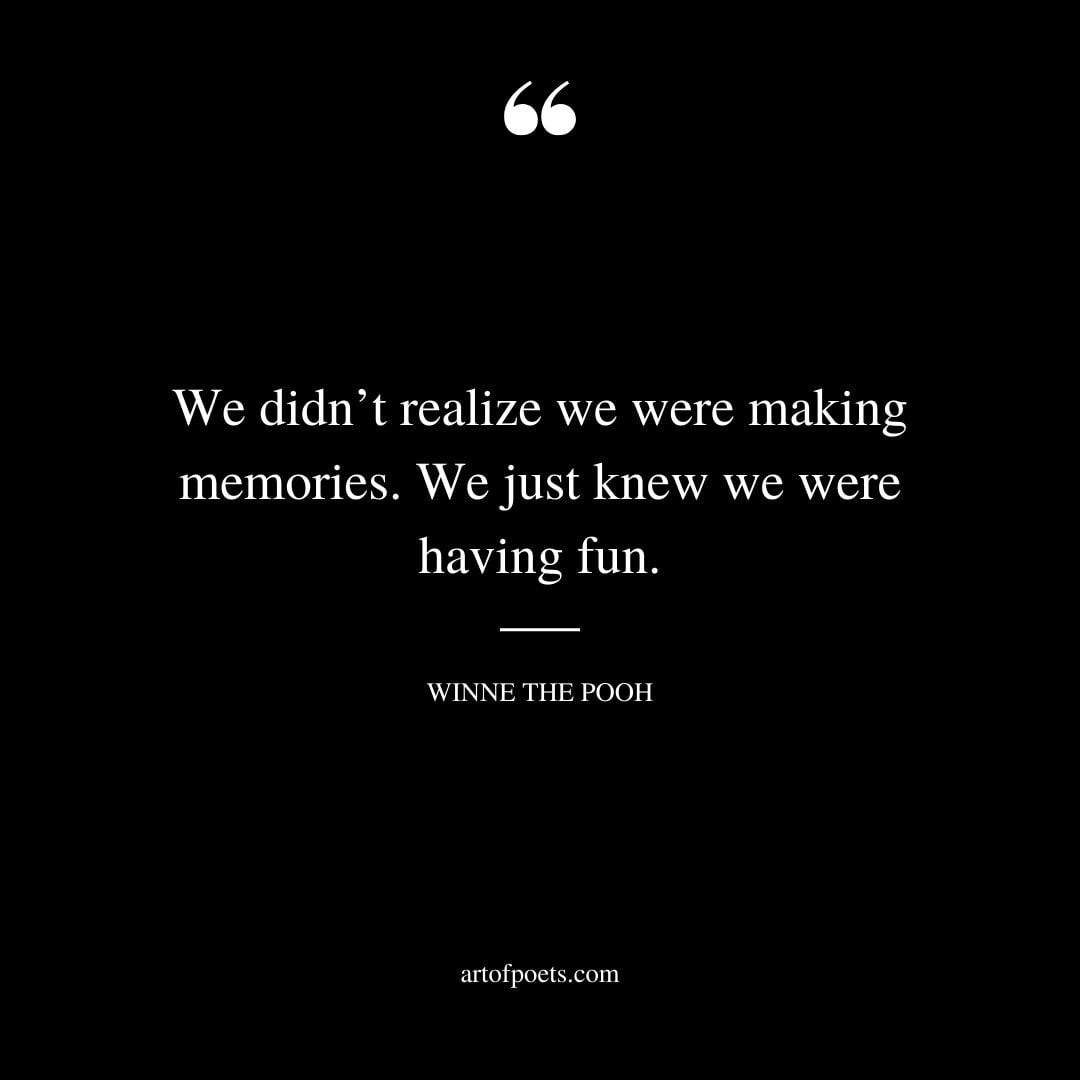We didnt realize we were making memories. We just knew we were having fun