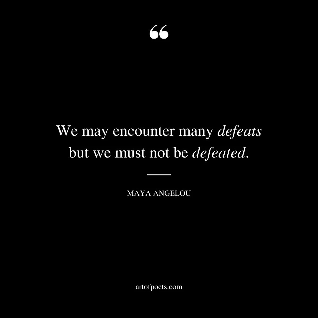 We may encounter many defeats but we must not be defeated