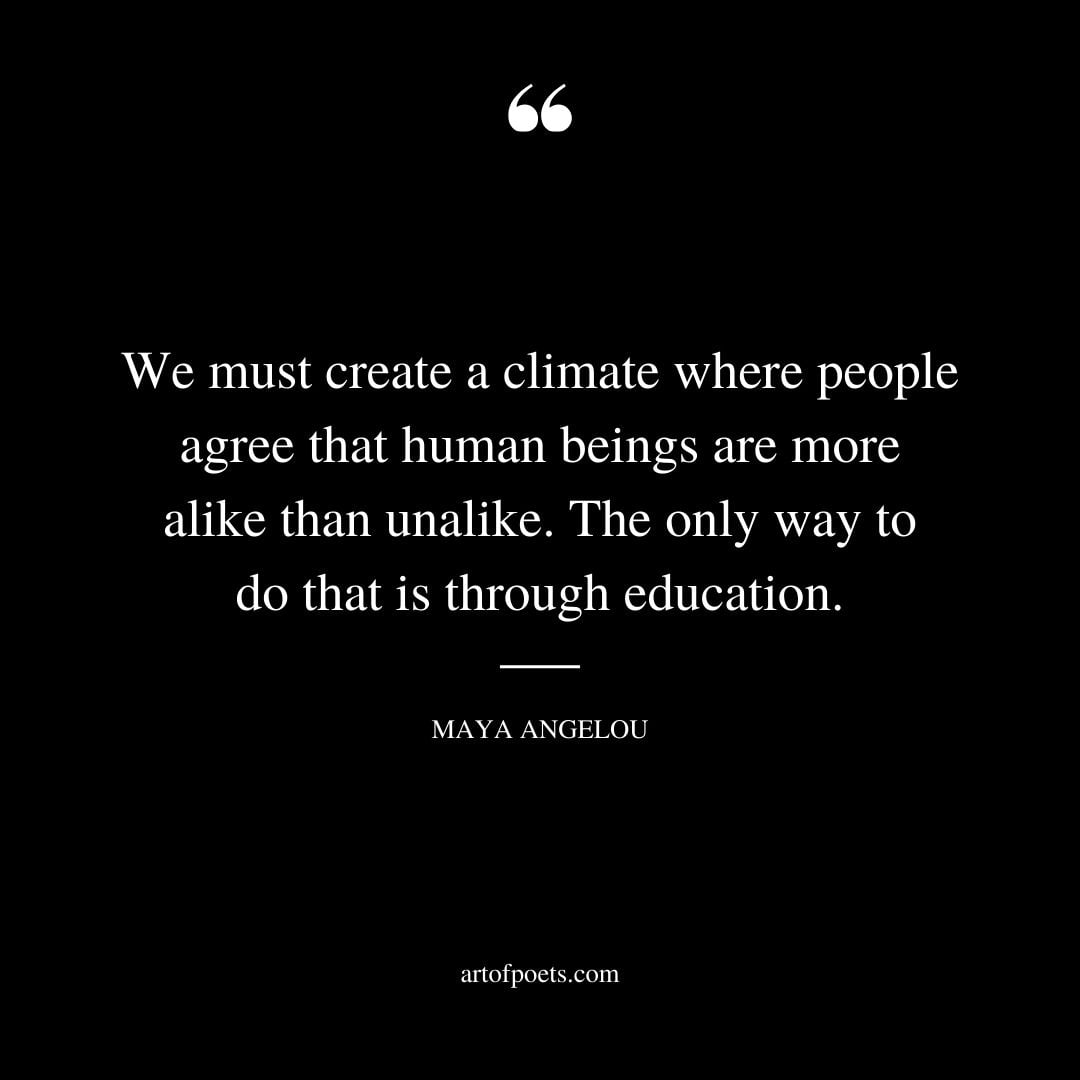 We must create a climate where people agree that human beings are more alike than unalike. The only way to do that is through education