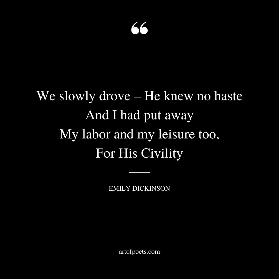 We slowly drove – He knew no haste And I had put away My labor and my leisure too For His Civility