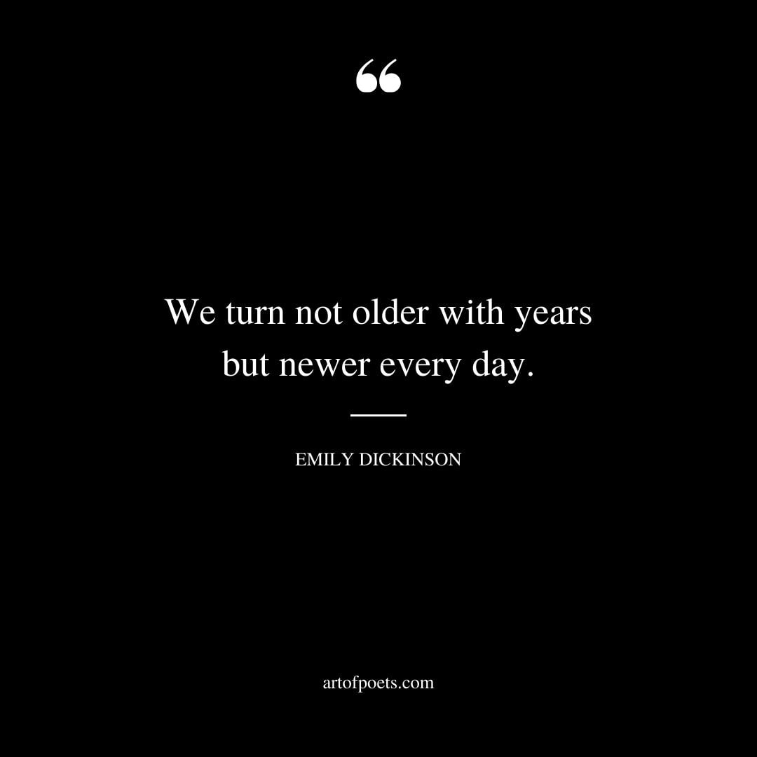 We turn not older with years but newer every day