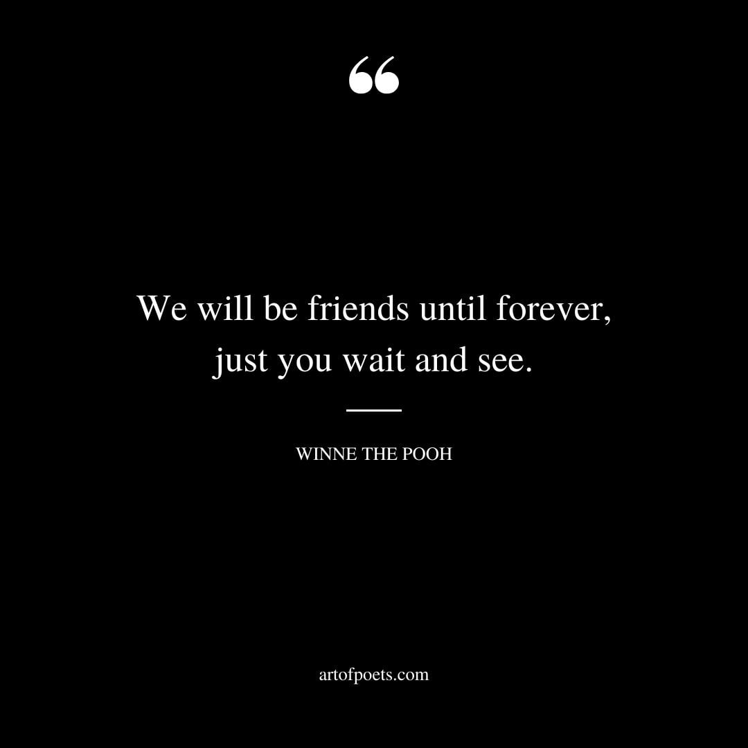 We will be friends until forever just you wait and see