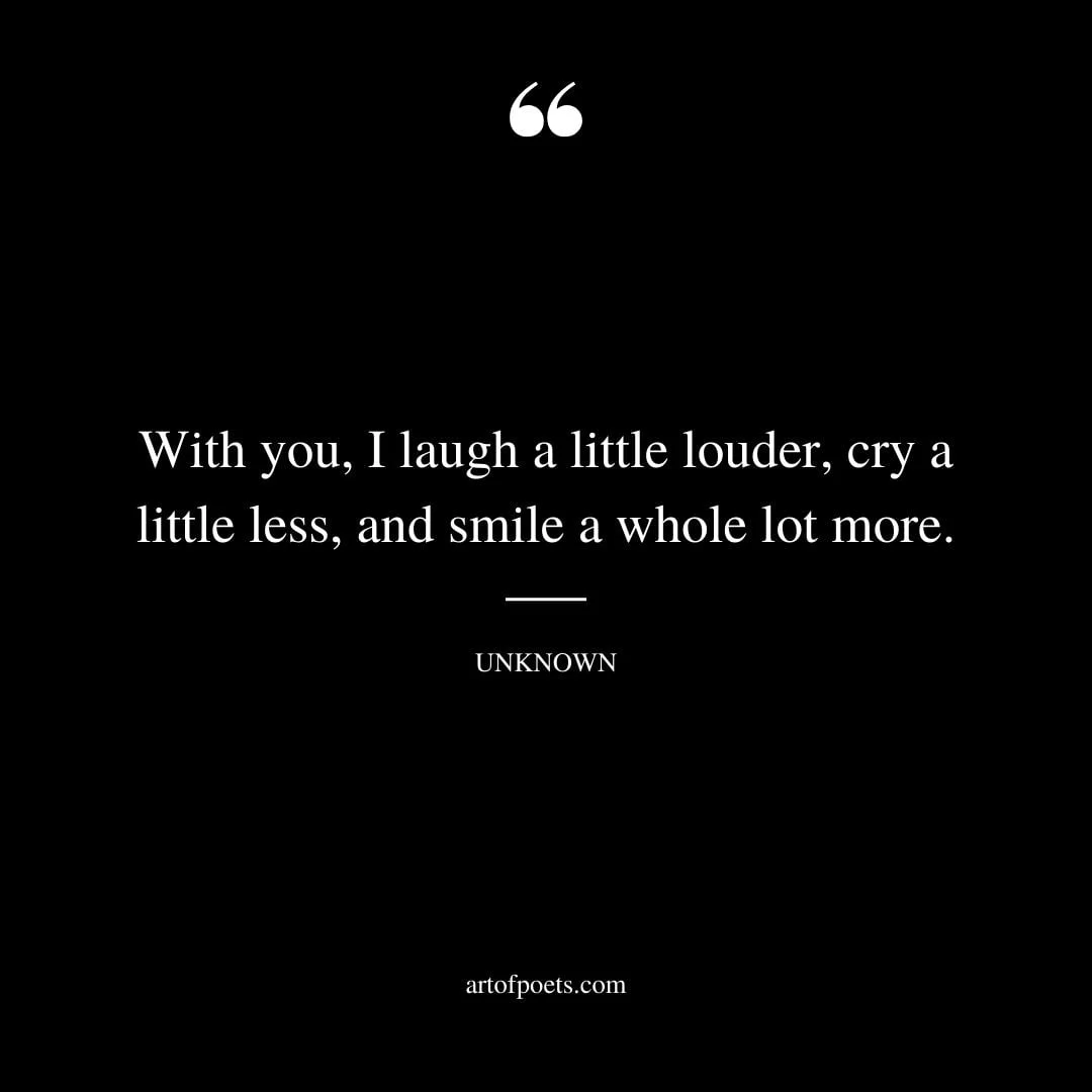 With you I laugh a little louder cry a little less and smile a whole lot more