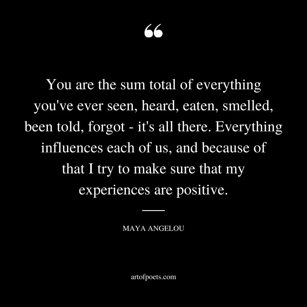 You are the sum total of everything youve ever seen heard eaten smelled been told forgot its all there. Everything influences each of us and because of that