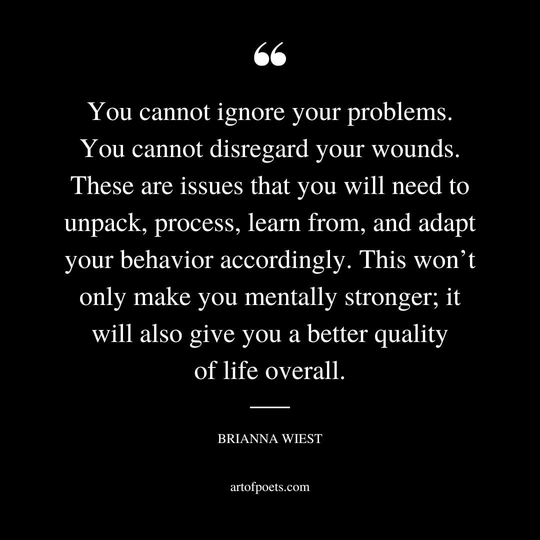 You cannot ignore your problems. You cannot disregard your wounds. These are issues that you will need to unpack process learn from and adapt your behavior accordingly
