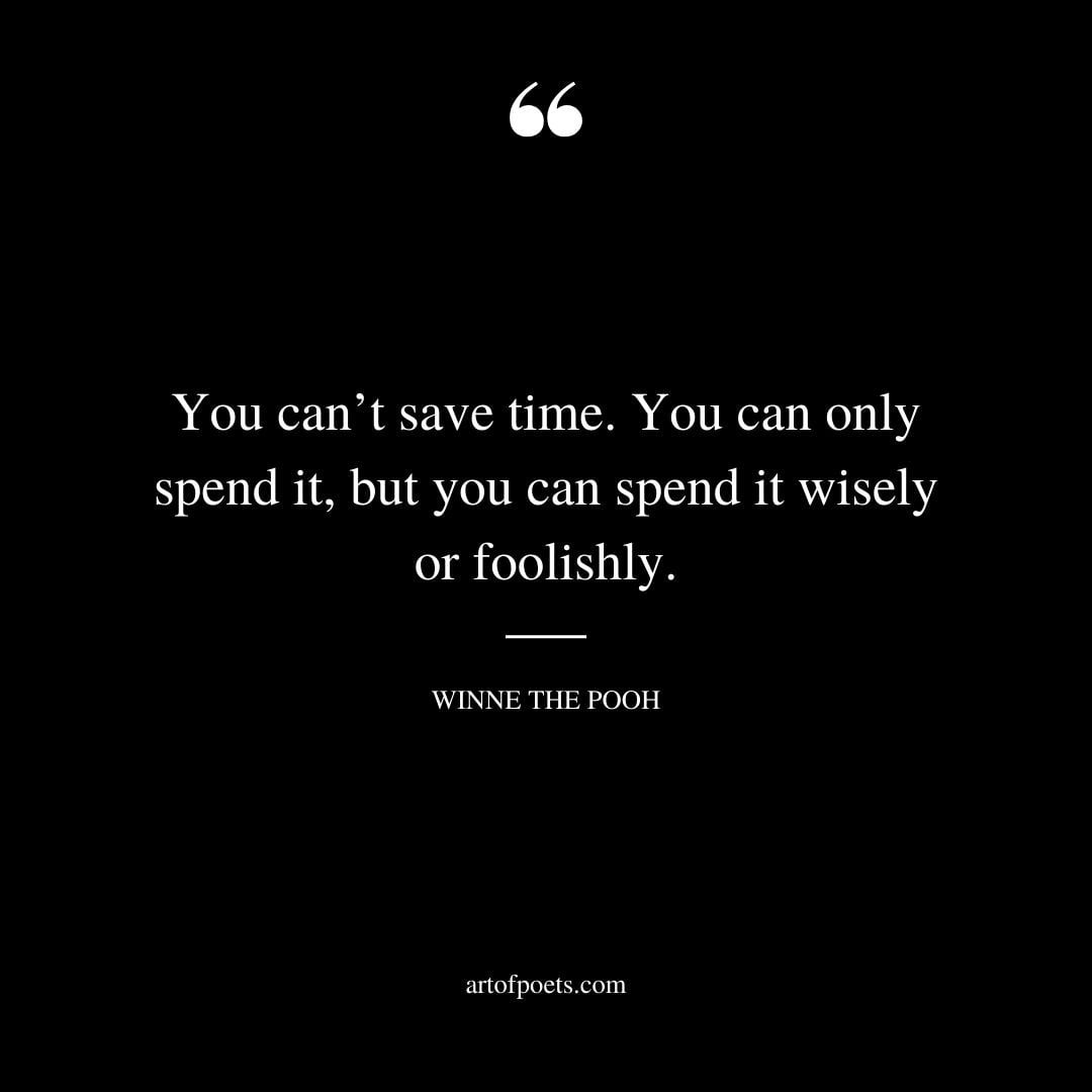 You cant save time. You can only spend it but you can spend it wisely or foolishly