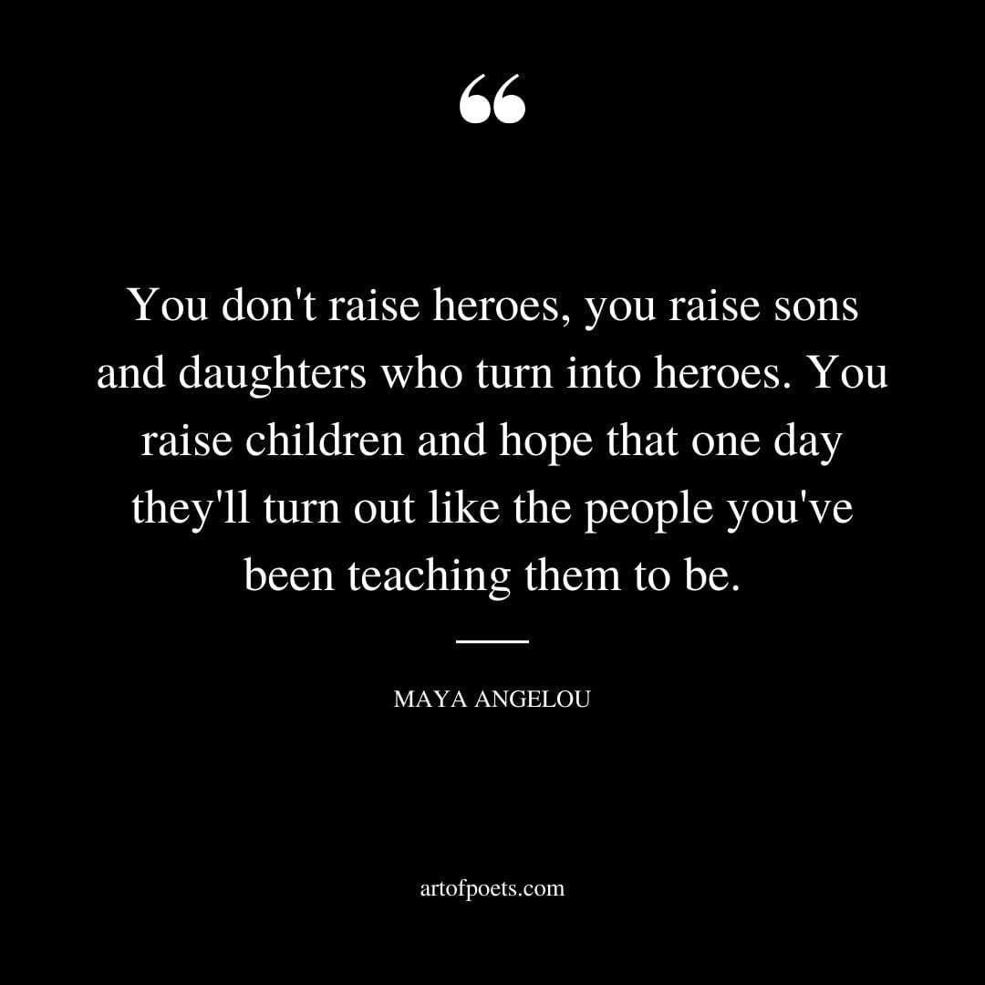 You dont raise heroes you raise sons and daughters who turn into heroes. You raise children and hope that one day