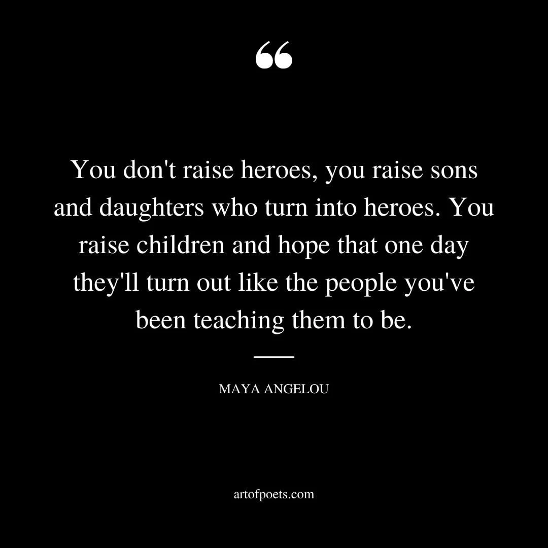 You dont raise heroes you raise sons and daughters who turn into heroes. You raise children and hope that one day