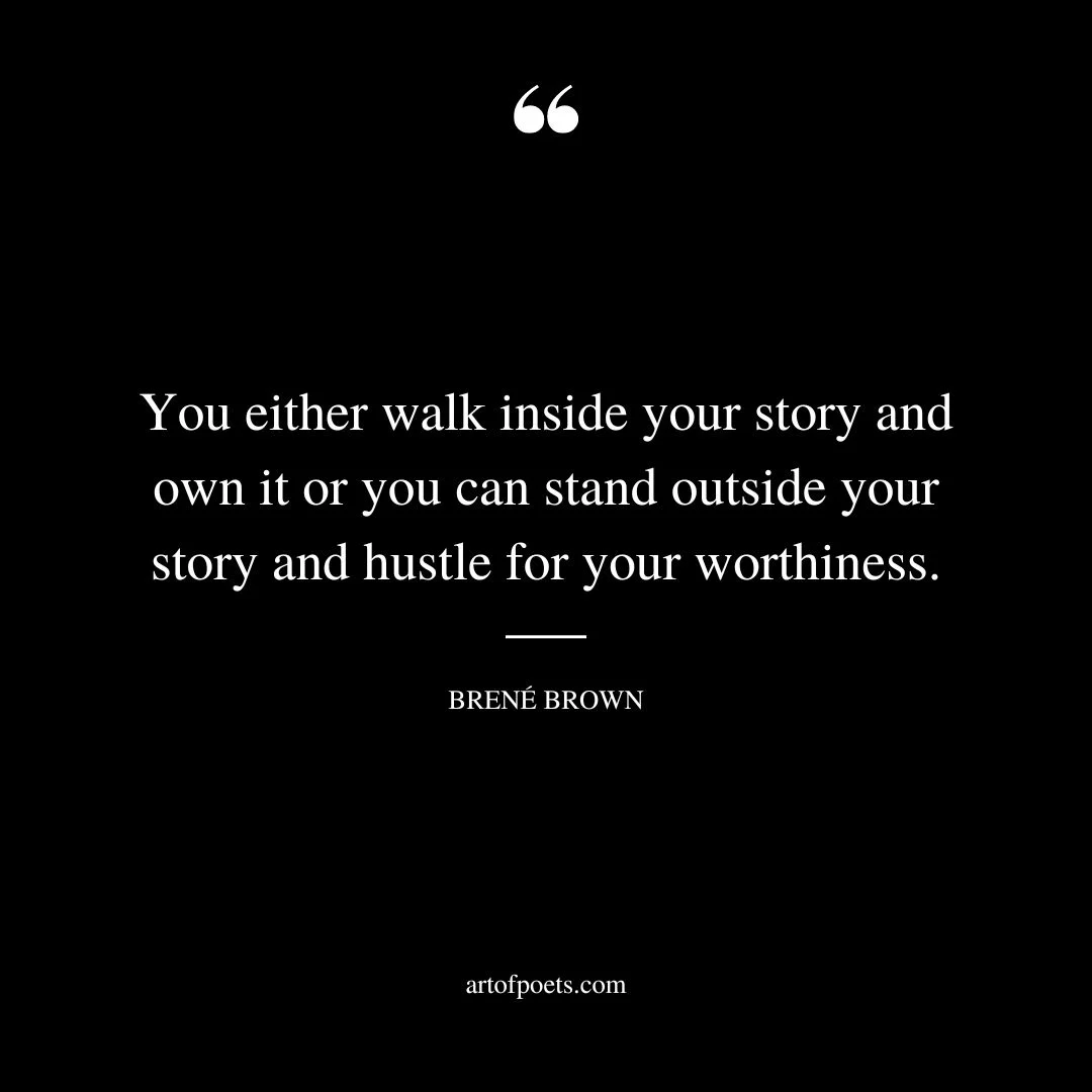 You either walk inside your story and own it or you can stand outside your story and hustle for your worthiness