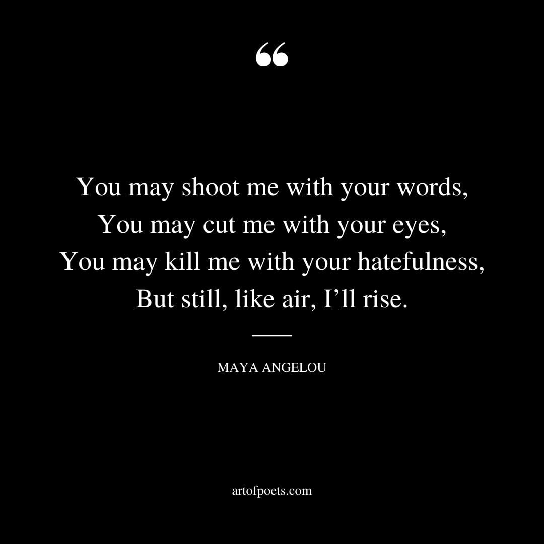 You may shoot me with your words You may cut me with your eyes You may kill me with your hatefulness But still like air Ill rise
