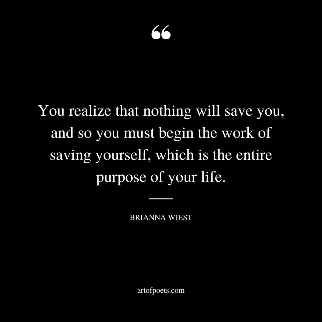 You realize that nothing will save you and so you must begin the work of saving yourself which is the entire purpose of your life