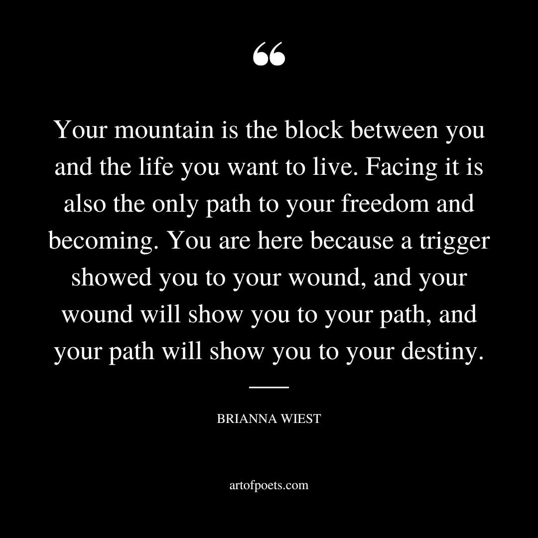 Your mountain is the block between you and the life you want to live. Facing it is also the only path to your freedom and becoming