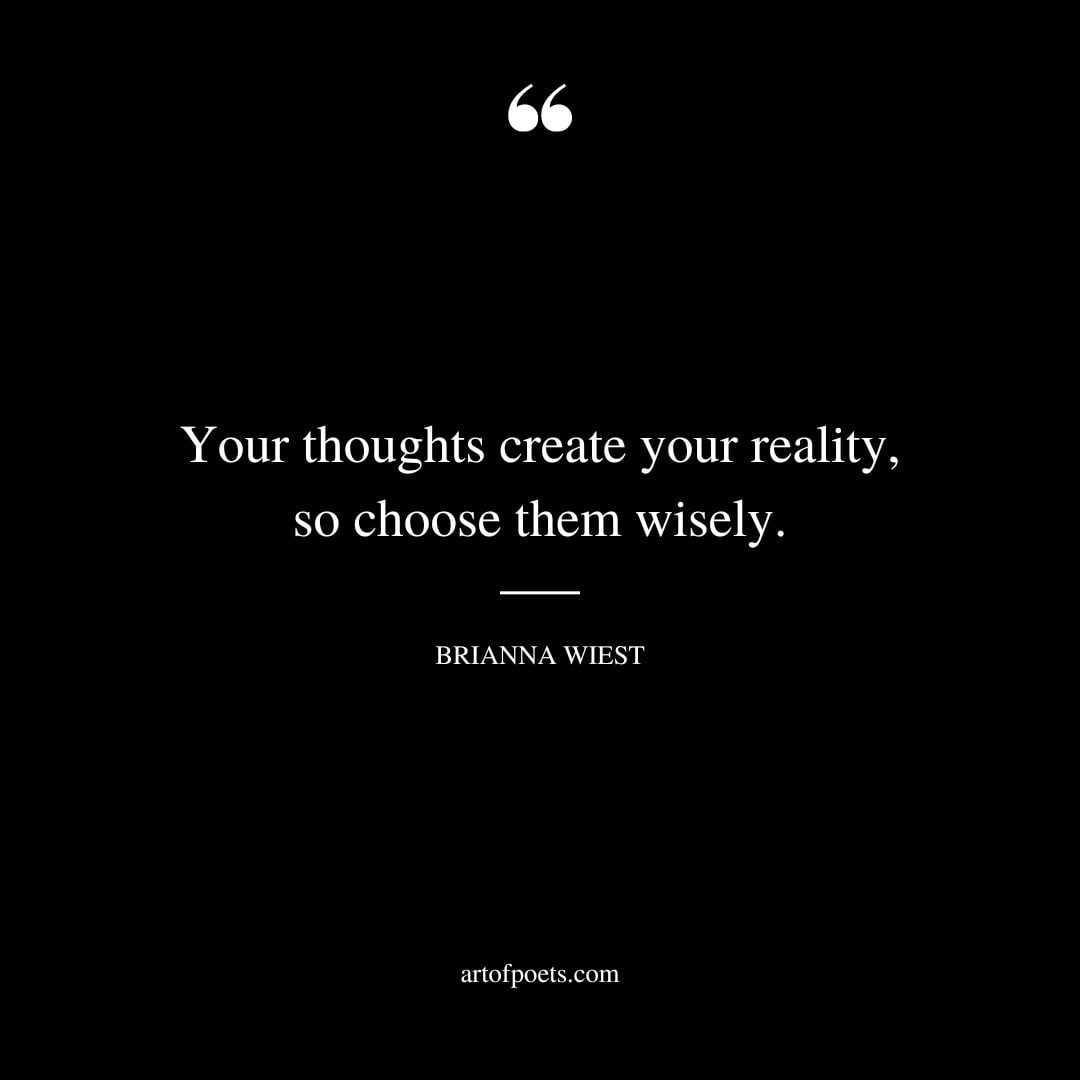 Your thoughts create your reality so choose them wisely