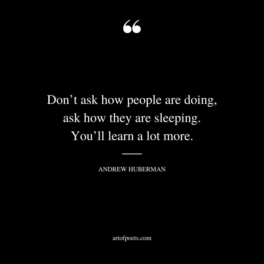 dont ask how people are doing ask how they are sleeping. Youll learn a lot more