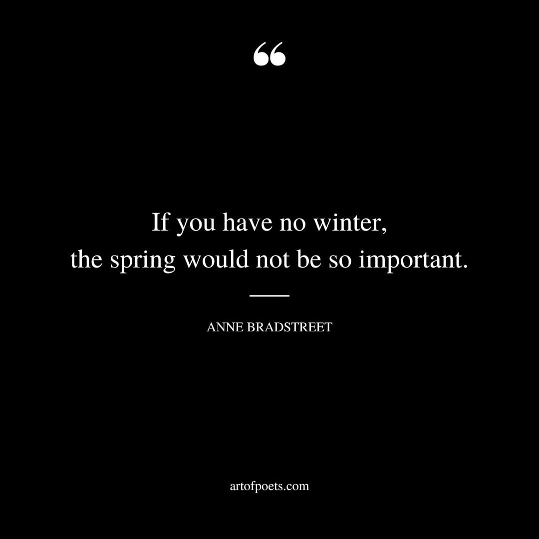 if you have no winter the spring would not be so important. – Anne Bradstreet