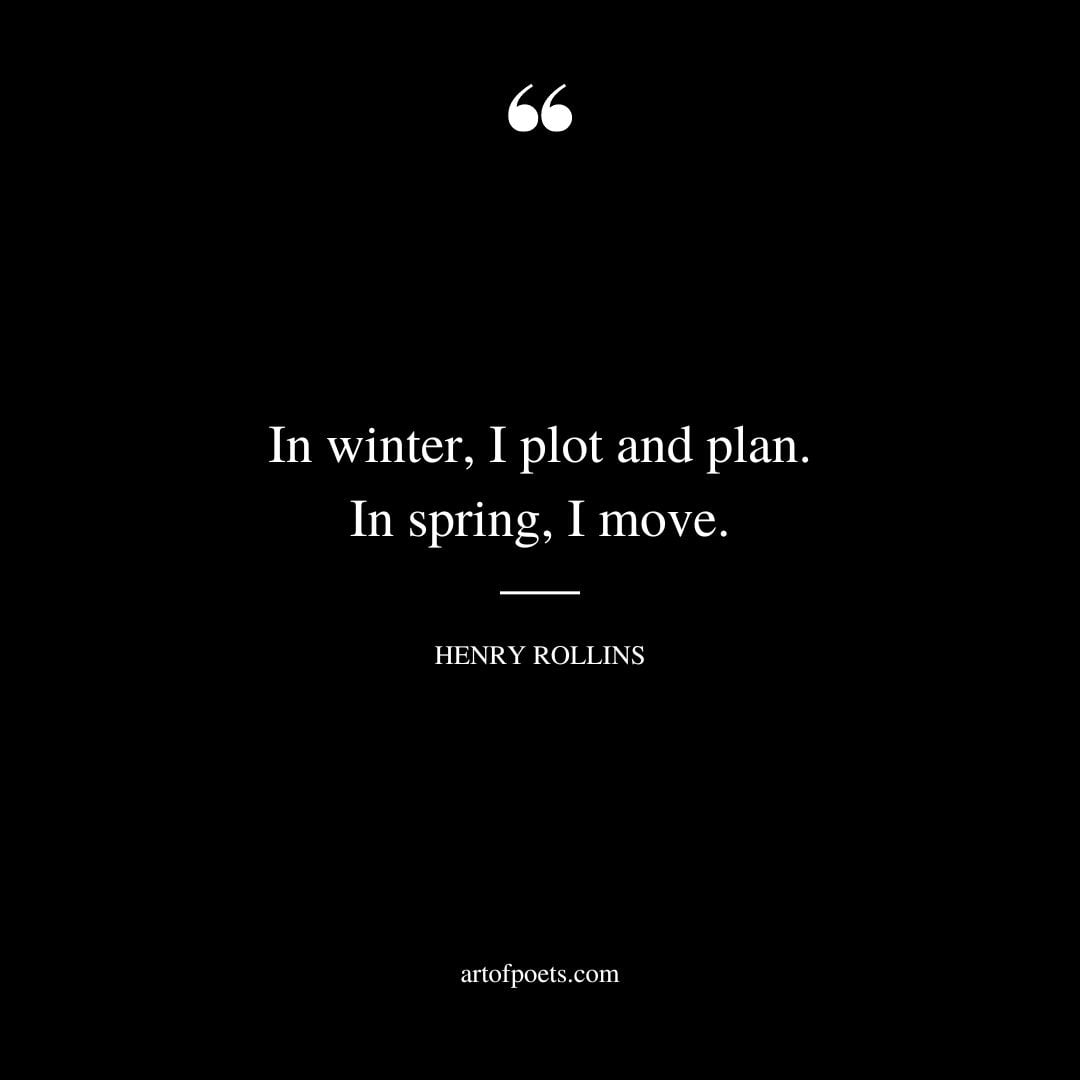 in winter I plot and plan. In spring I move. – Henry Rollins